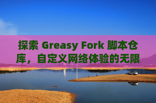 探索 Greasy Fork 脚本仓库，自定义网络体验的无限可能